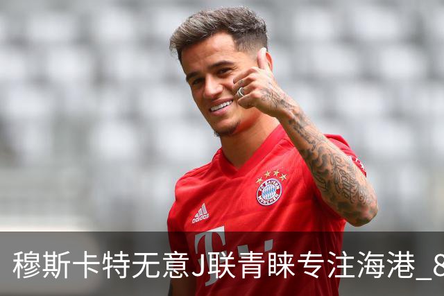 穆斯卡特无意J联青睐专注海港 8月战事定赛季前程